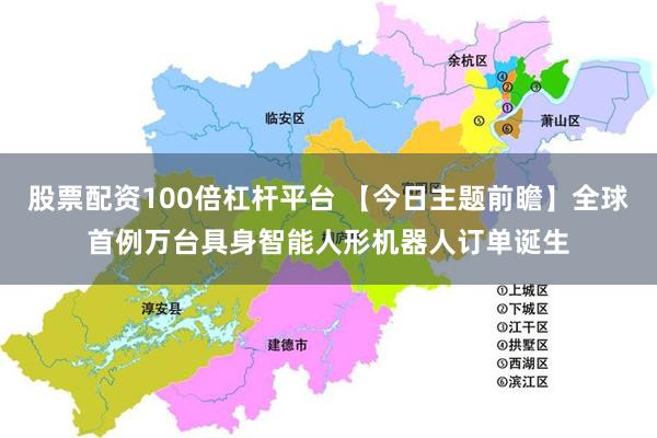股票配资100倍杠杆平台 【今日主题前瞻】全球首例万台具身智能人形机器人订单诞生