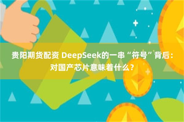 贵阳期货配资 DeepSeek的一串“符号”背后：对国产芯片意味着什么？