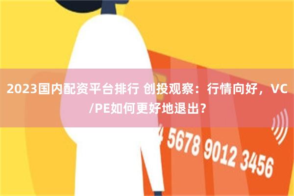 2023国内配资平台排行 创投观察：行情向好，VC/PE如何更好地退出？