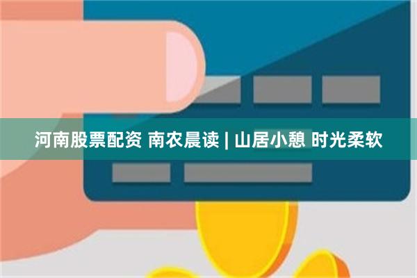 河南股票配资 南农晨读 | 山居小憩 时光柔软