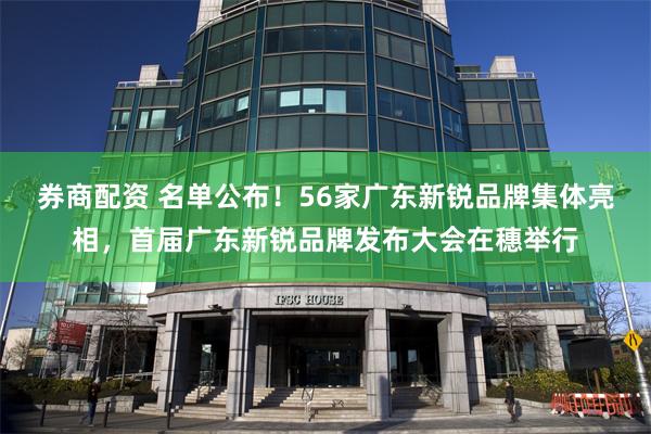 券商配资 名单公布！56家广东新锐品牌集体亮相，首届广东新锐品牌发布大会在穗举行