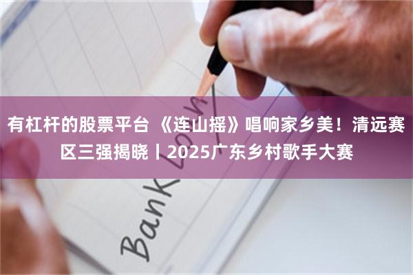 有杠杆的股票平台 《连山摇》唱响家乡美！清远赛区三强揭晓丨2025广东乡村歌手大赛