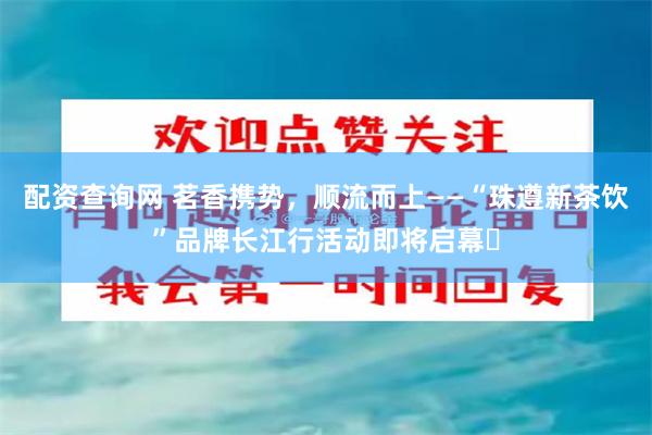 配资查询网 茗香携势,顺流而上——“珠遵新茶饮”品牌长江行活动即将启幕