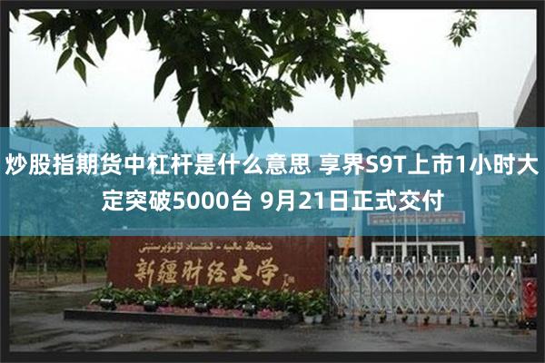 炒股指期货中杠杆是什么意思 享界S9T上市1小时大定突破5000台 9月21日正式交付