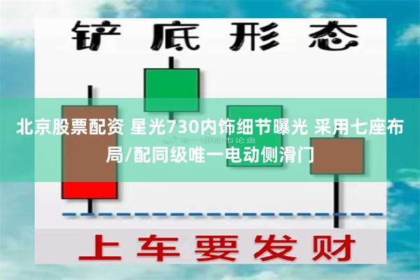 北京股票配资 星光730内饰细节曝光 采用七座布局/配同级唯一电动侧滑门