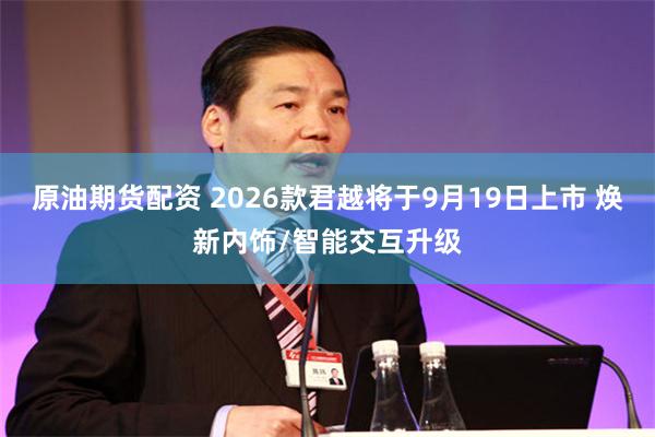 原油期货配资 2026款君越将于9月19日上市 焕新内饰/智能交互升级