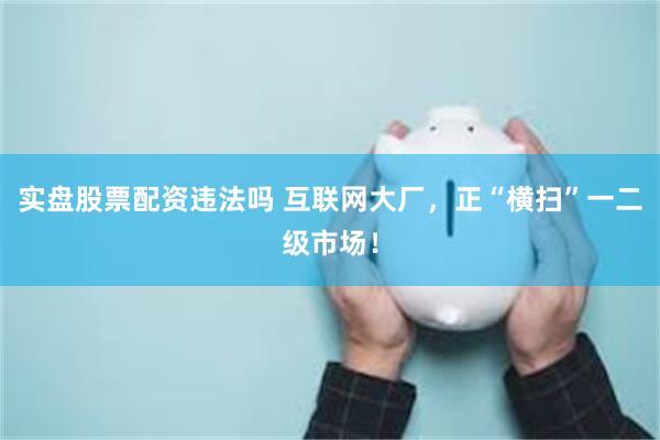 实盘股票配资违法吗 互联网大厂,正“横扫”一二级市场!