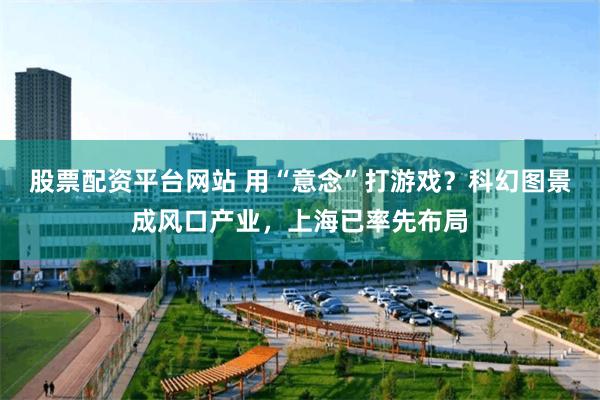 股票配资平台网站 用“意念”打游戏？科幻图景成风口产业，上海已率先布局