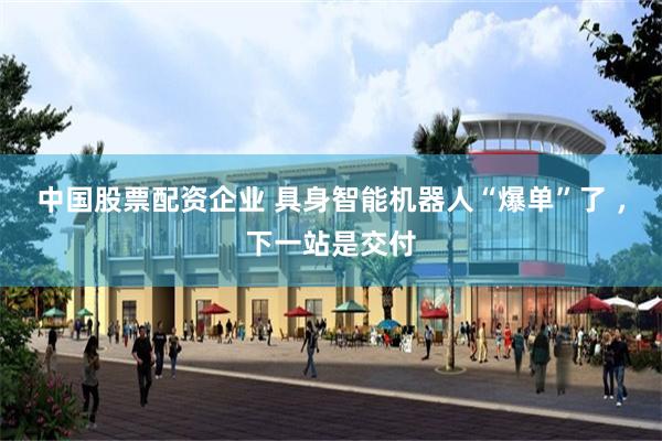 中国股票配资企业 具身智能机器人“爆单”了 ，下一站是交付