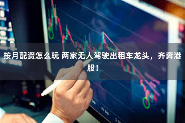 按月配资怎么玩 两家无人驾驶出租车龙头，齐奔港股！