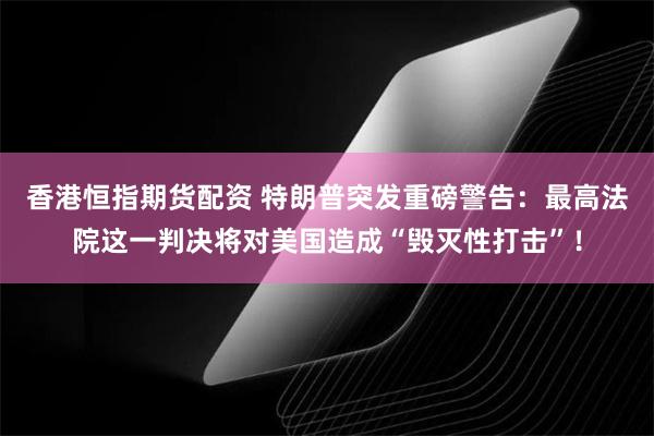 香港恒指期货配资 特朗普突发重磅警告：最高法院这一判决将对美国造成“毁灭性打击”！
