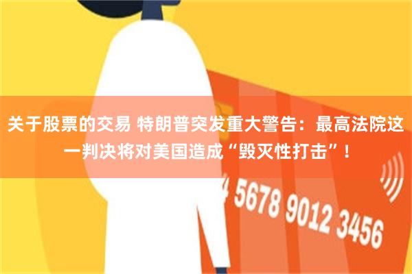 关于股票的交易 特朗普突发重大警告：最高法院这一判决将对美国造成“毁灭性打击”！