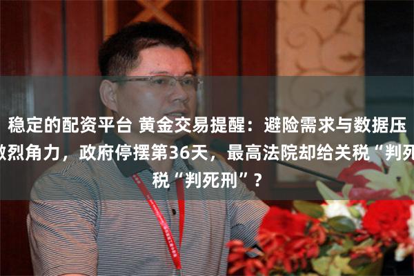 稳定的配资平台 黄金交易提醒：避险需求与数据压力的激烈角力，政府停摆第36天，最高法院却给关税“判死刑”？