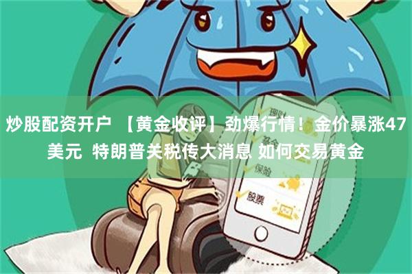 炒股配资开户 【黄金收评】劲爆行情！金价暴涨47美元  特朗普关税传大消息 如何交易黄金