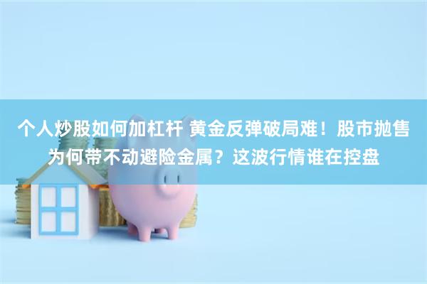 个人炒股如何加杠杆 黄金反弹破局难！股市抛售为何带不动避险金属？这波行情谁在控盘