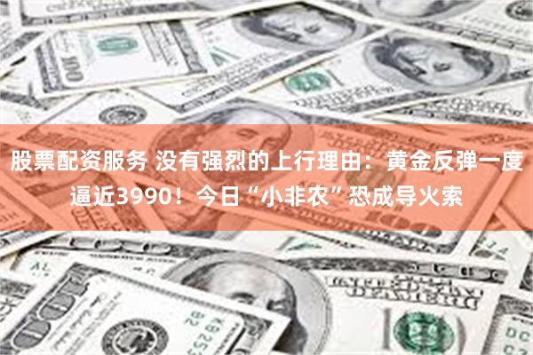 股票配资服务 没有强烈的上行理由：黄金反弹一度逼近3990！今日“小非农”恐成导火索