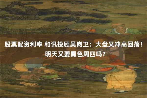 股票配资利率 和讯投顾吴岗卫：大盘又冲高回落！  明天又要黑色周四吗？