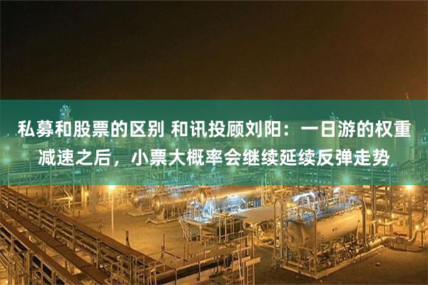 私募和股票的区别 和讯投顾刘阳：一日游的权重减速之后，小票大概率会继续延续反弹走势