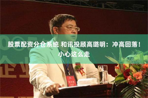股票配资分仓系统 和讯投顾高璐明：冲高回落！小心这么走