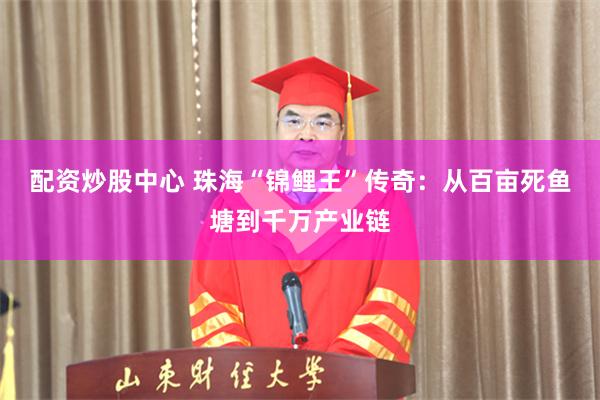 配资炒股中心 珠海“锦鲤王”传奇：从百亩死鱼塘到千万产业链