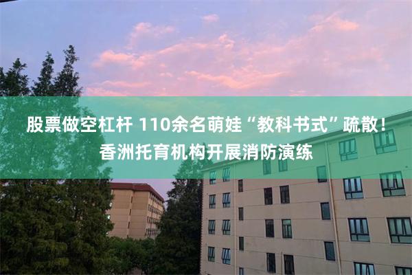 股票做空杠杆 110余名萌娃“教科书式”疏散！香洲托育机构开展消防演练