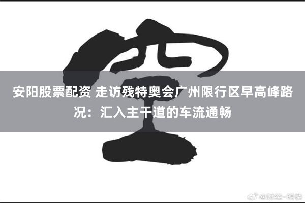 安阳股票配资 走访残特奥会广州限行区早高峰路况：汇入主干道的车流通畅