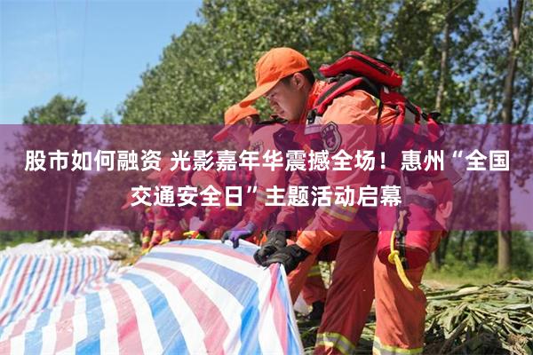股市如何融资 光影嘉年华震撼全场！惠州“全国交通安全日”主题活动启幕