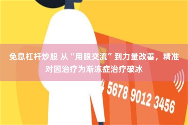 免息杠杆炒股 从“用眼交流”到力量改善，精准对因治疗为渐冻症治疗破冰