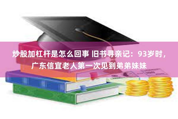 炒股加杠杆是怎么回事 旧书寻亲记：93岁时，广东信宜老人第一次见到弟弟妹妹