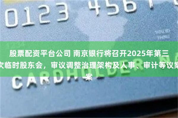 股票配资平台公司 南京银行将召开2025年第三次临时股东会，审议调整治理架构及人事、审计等议案