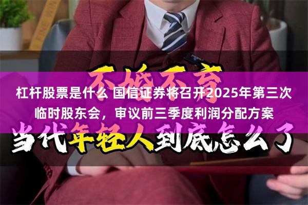 杠杆股票是什么 国信证券将召开2025年第三次临时股东会，审议前三季度利润分配方案