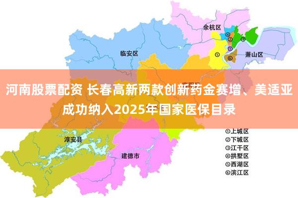 河南股票配资 长春高新两款创新药金赛增、美适亚成功纳入2025年国家医保目录