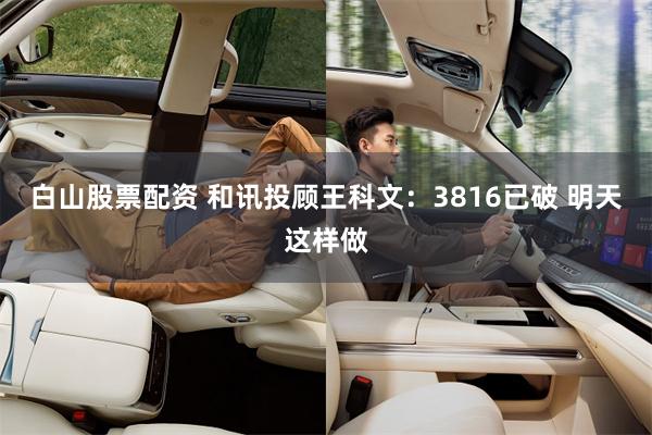 白山股票配资 和讯投顾王科文：3816已破 明天这样做