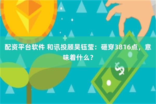 配资平台软件 和讯投顾吴钰莹:砸穿3816点,意味着什么?