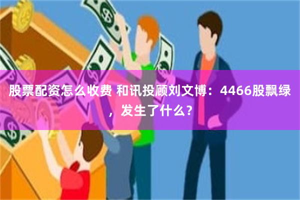 股票配资怎么收费 和讯投顾刘文博：4466股飘绿，发生了什么？