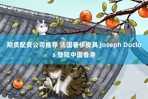 期货配资公司推荐 法国奢侈皮具 Joseph Duclos 登陆中国香港