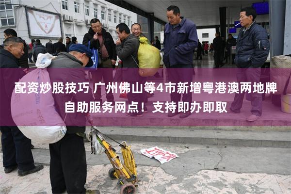 配资炒股技巧 广州佛山等4市新增粤港澳两地牌自助服务网点！支持即办即取