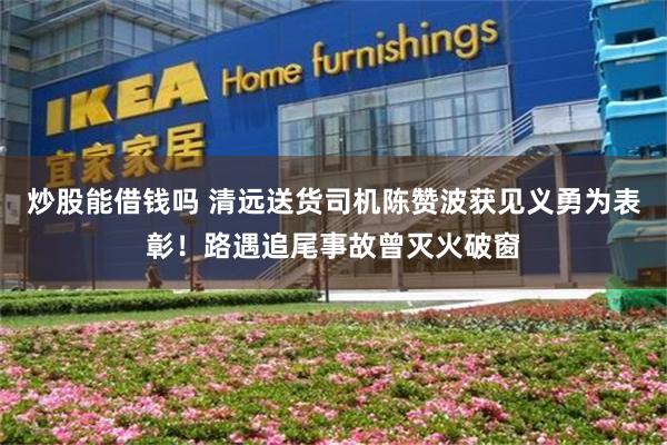 炒股能借钱吗 清远送货司机陈赞波获见义勇为表彰！路遇追尾事故曾灭火破窗