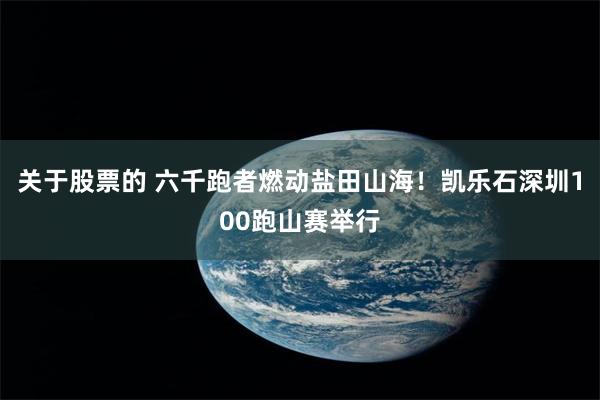 关于股票的 六千跑者燃动盐田山海！凯乐石深圳100跑山赛举行
