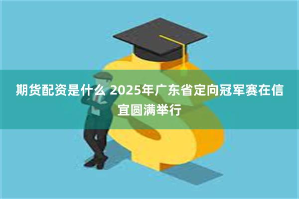 期货配资是什么 2025年广东省定向冠军赛在信宜圆满举行