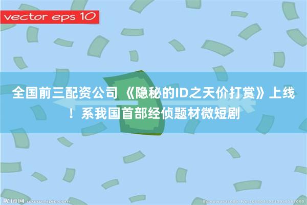 全国前三配资公司 《隐秘的ID之天价打赏》上线！系我国首部经侦题材微短剧