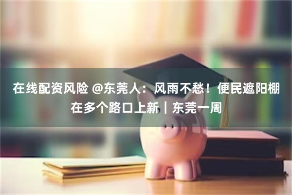 在线配资风险 @东莞人：风雨不愁！便民遮阳棚在多个路口上新｜东莞一周