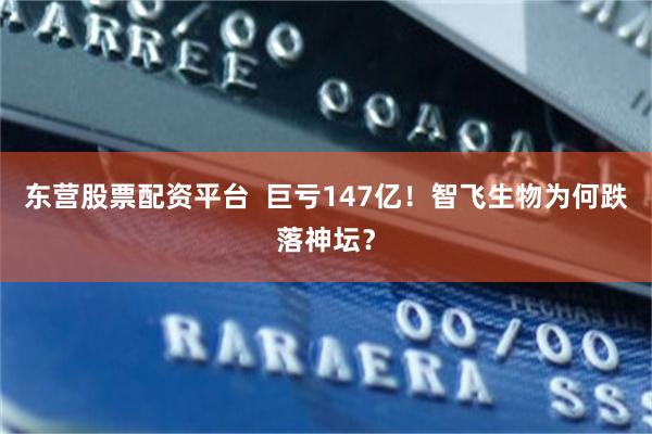 东营股票配资平台  巨亏147亿！智飞生物为何跌落神坛？