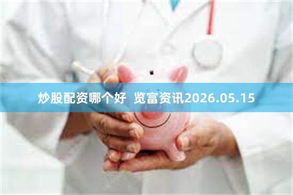 炒股配资哪个好 览富资讯2026.05.15