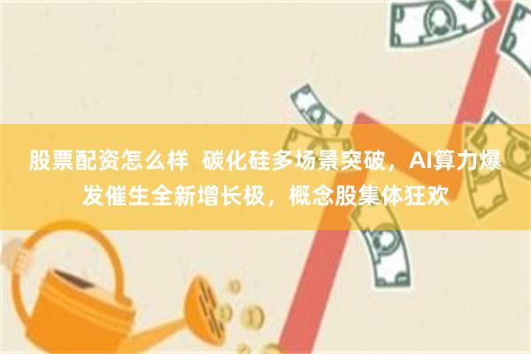 股票配资怎么样  碳化硅多场景突破，AI算力爆发催生全新增长极，概念股集体狂欢