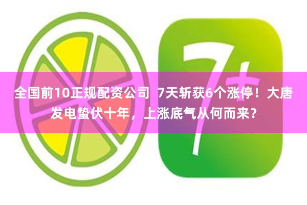 全国前10正规配资公司  7天斩获6个涨停！大唐发电蛰伏十年，上涨底气从何而来？