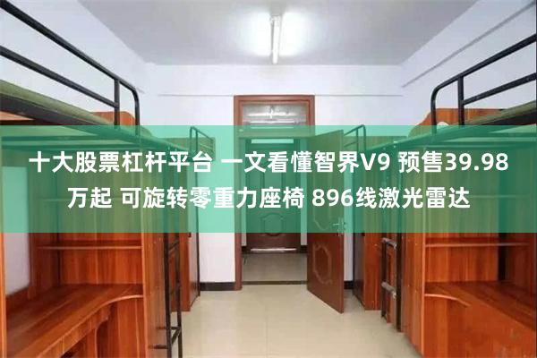 十大股票杠杆平台 一文看懂智界V9 预售39.98万起 可旋转零重力座椅 896线激光雷达