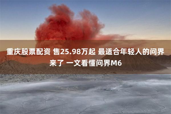 重庆股票配资 售25.98万起 最适合年轻人的问界来了 一文看懂问界M6