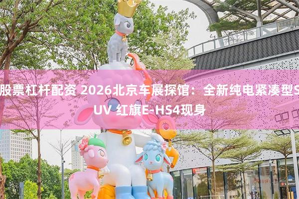 股票杠杆配资 2026北京车展探馆：全新纯电紧凑型SUV 红旗E-HS4现身
