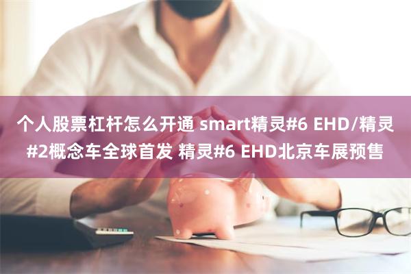 个人股票杠杆怎么开通 smart精灵#6 EHD/精灵#2概念车全球首发 精灵#6 EHD北京车展预售